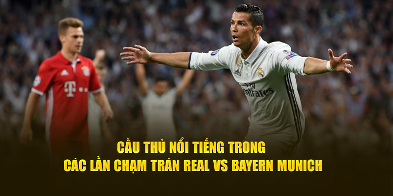 Cầu thủ nổi tiếng trong các lần chạm trán Real vs Bayern Munich