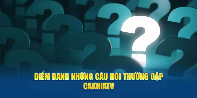 Điểm danh những câu hỏi thường gặp Cakhiatv 