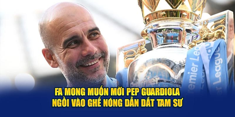 FA mong muốn mời Pep Guardiola ngồi vào ghế nóng dẫn dắt Tam sư