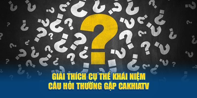 Giải thích cụ thể khái niệm câu hỏi thường gặp Cakhiatv 