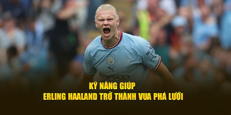 Kỹ năng giúp Erling Haaland trở thành Vua phá lưới