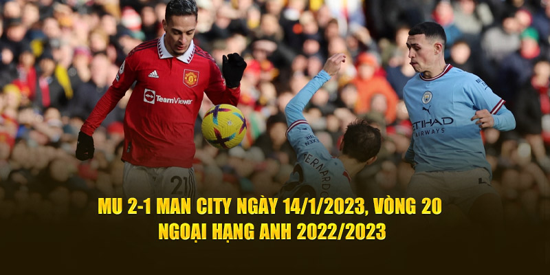 MU 2-1 Man City ngày 14/1/2023, vòng 20 Ngoại hạng Anh 2022/2023