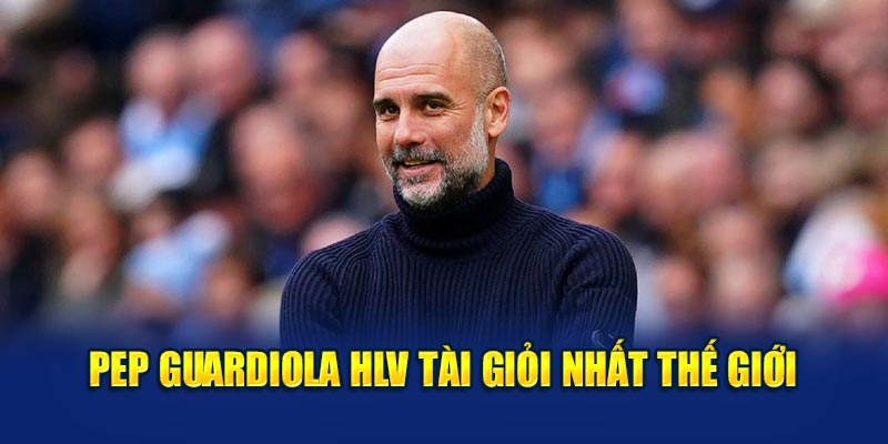 Pep Guardiola HLV tài giỏi nhất thế giới