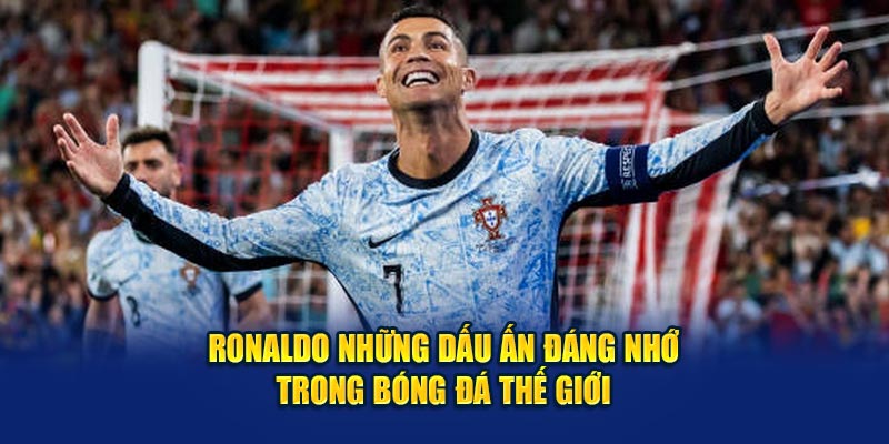 Ronaldo những dấu ấn đáng nhớ trong sự nghiệp