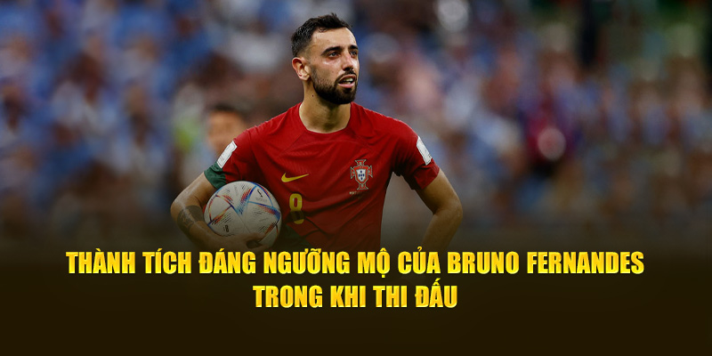 Thành tích đáng ngưỡng mộ của Bruno Fernandes trong khi thi đấu 