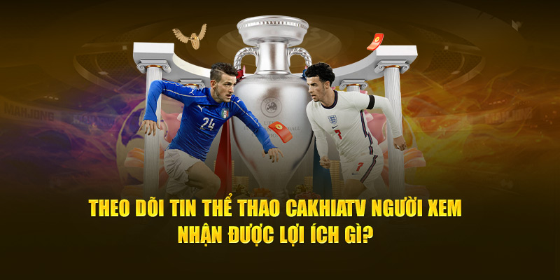 Theo dõi tin thể thao Cakhiatv người xem nhận được lợi ích gì? 